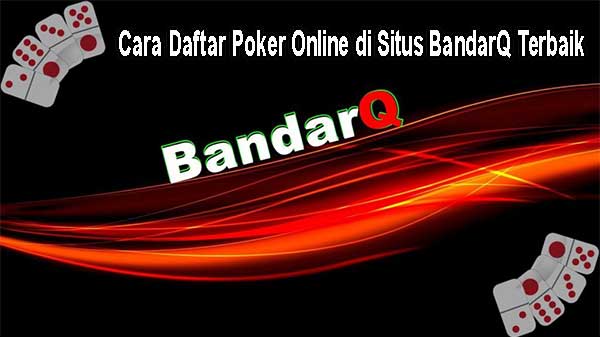 Cara Daftar Poker Online di Situs BandarQ Terbaik